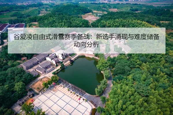 谷爱凌自由式滑雪赛季备战：新选手涌现与难度储备动向分析