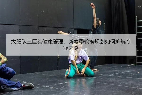 太阳队三巨头健康管理：新赛季轮换规划如何护航夺冠之路