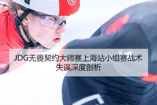 JDG无畏契约大师赛上海站小组赛战术失误深度剖析