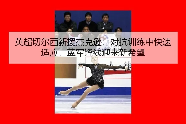 英超切尔西新援杰克逊：对抗训练中快速适应，蓝军锋线迎来新希望
