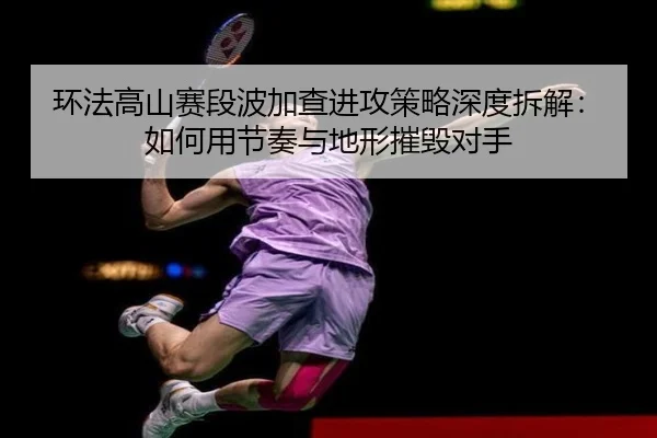 环法高山赛段波加查进攻策略深度拆解：如何用节奏与地形摧毁对手