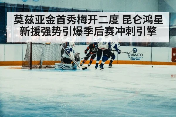莫兹亚金首秀梅开二度 昆仑鸿星新援强势引爆季后赛冲刺引擎