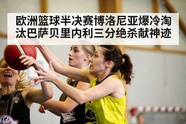 欧洲篮球半决赛博洛尼亚爆冷淘汰巴萨贝里内利三分绝杀献神迹