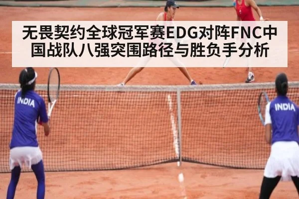 无畏契约全球冠军赛EDG对阵FNC中国战队八强突围路径与胜负手分析