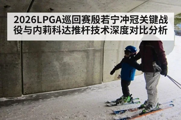 2026LPGA巡回赛殷若宁冲冠关键战役与内莉科达推杆技术深度对比分析